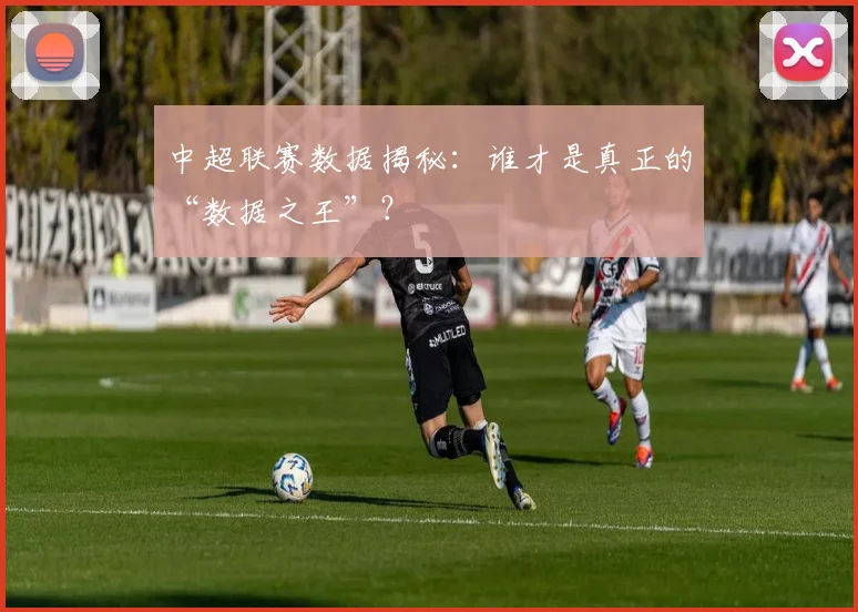 中超联赛数据揭秘：谁才是真正的“数据之王”？