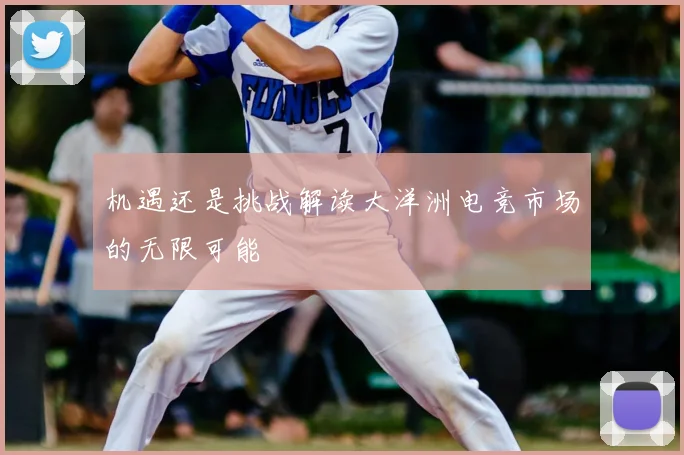 机遇还是挑战解读大洋洲电竞市场的无限可能