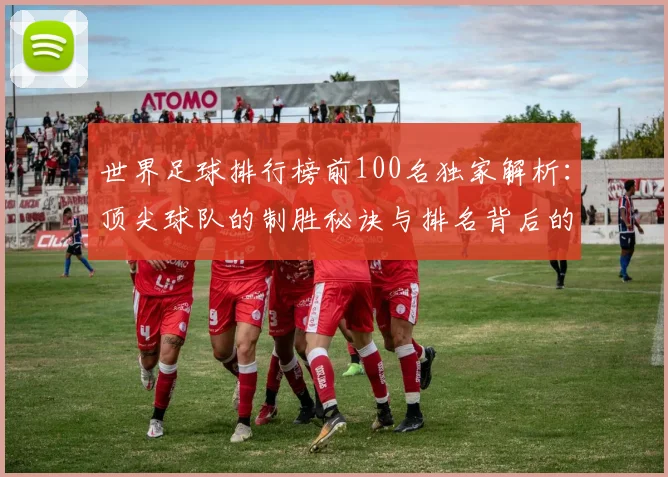 世界足球排行榜前100名独家解析：顶尖球队的制胜秘诀与排名背后的故事