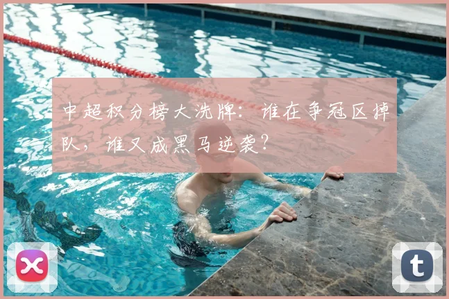 中超积分榜大洗牌：谁在争冠区掉队，谁又成黑马逆袭？