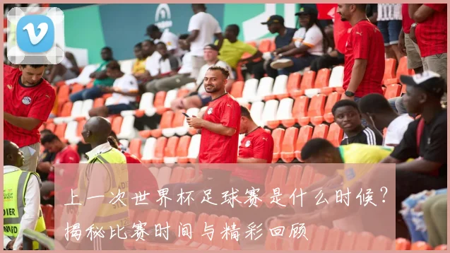 上一次世界杯足球赛是什么时候？揭秘比赛时间与精彩回顾
