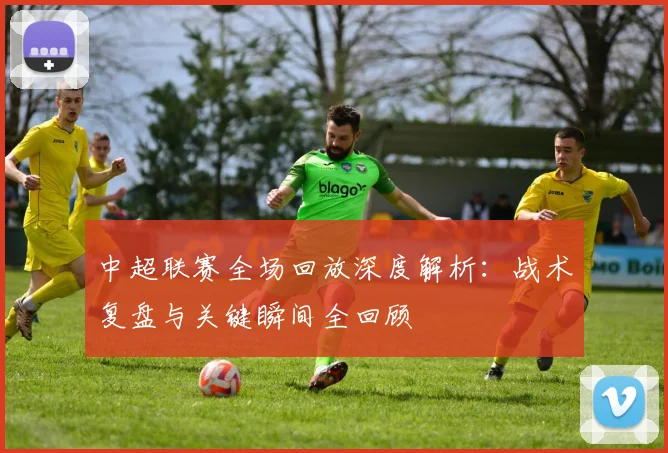 中超联赛全场回放深度解析：战术复盘与关键瞬间全回顾
