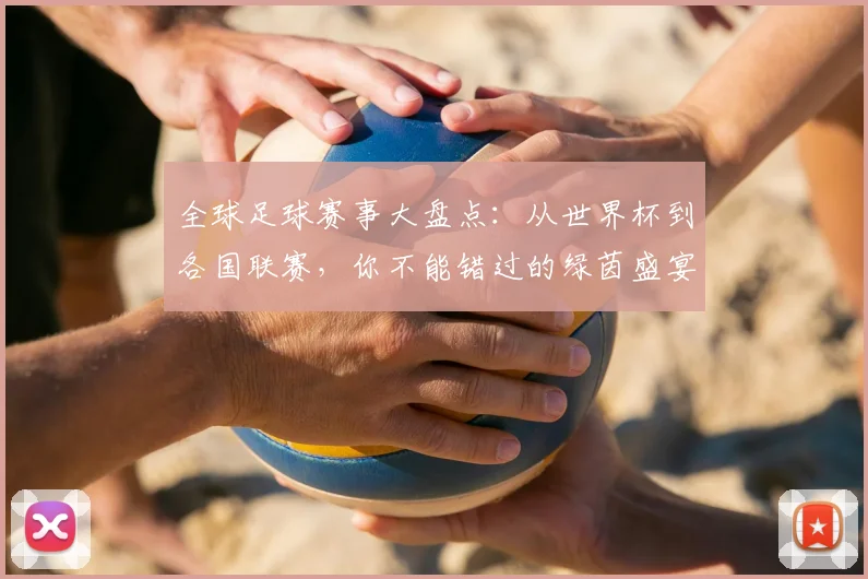全球足球赛事大盘点：从世界杯到各国联赛，你不能错过的绿茵盛宴