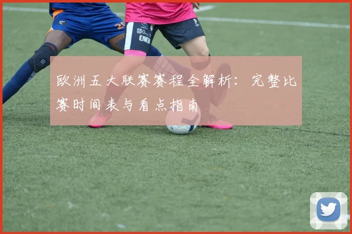 欧洲五大联赛赛程全解析:完整比赛时间表与看点指南