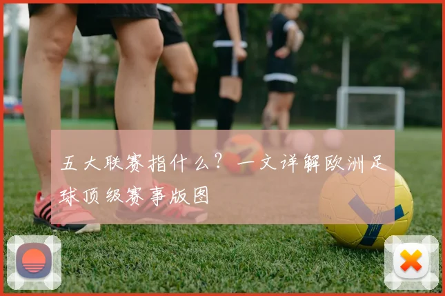 五大联赛指什么？一文详解欧洲足球顶级赛事版图