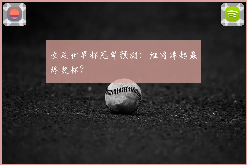 女足世界杯冠军预测：谁将捧起最终奖杯？