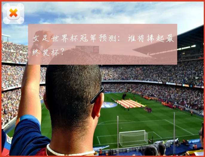 女足世界杯冠军预测：谁将捧起最终奖杯？