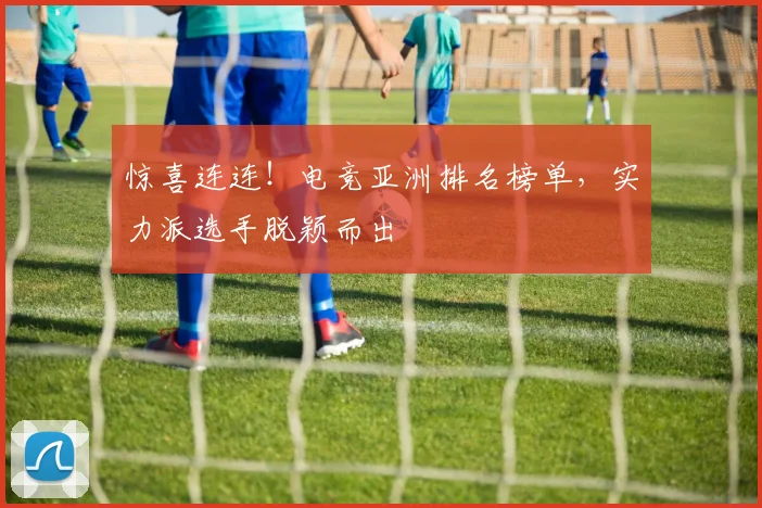 惊喜连连！电竞亚洲排名榜单，实力派选手脱颖而出