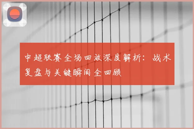 中超联赛全场回放深度解析:战术复盘与关键瞬间全回顾