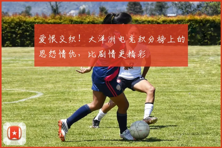 爱恨交织！大洋洲电竞积分榜上的恩怨情仇，比剧情更精彩