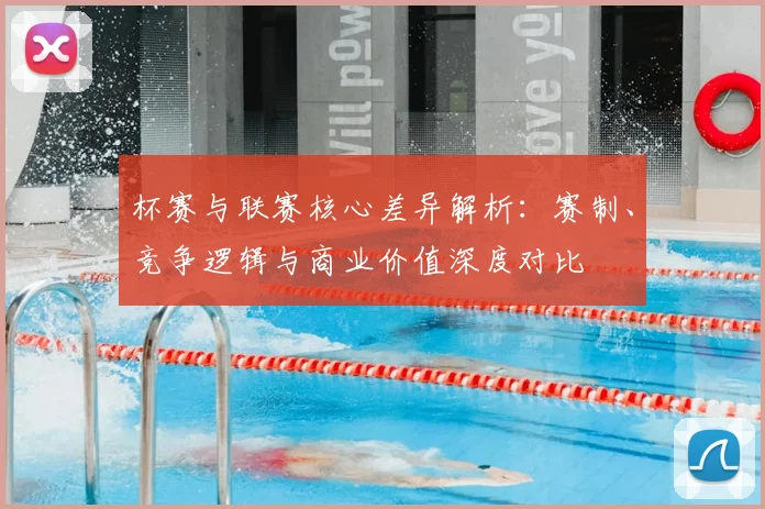 杯赛与联赛核心差异解析：赛制、竞争逻辑与商业价值深度对比