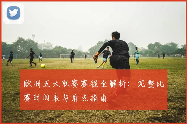 欧洲五大联赛赛程全解析：完整比赛时间表与看点指南