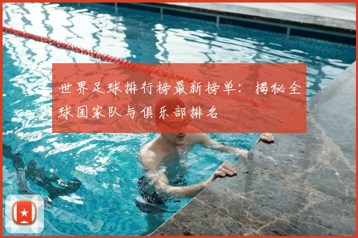 世界足球排行榜最新榜单：揭秘全球国家队与俱乐部排名