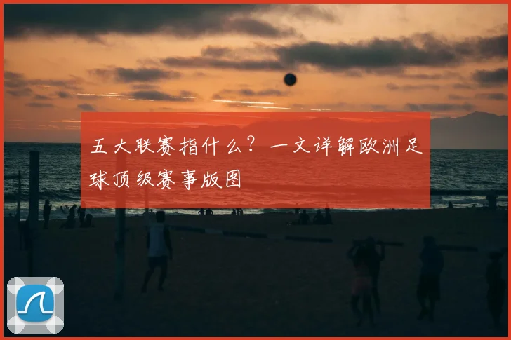 五大联赛指什么？一文详解欧洲足球顶级赛事版图