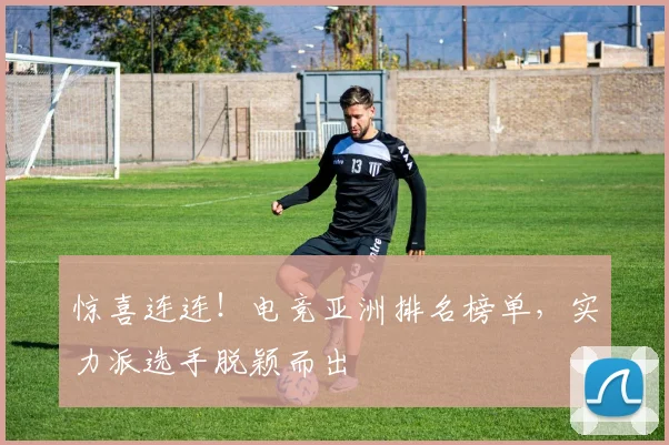 惊喜连连！电竞亚洲排名榜单，实力派选手脱颖而出