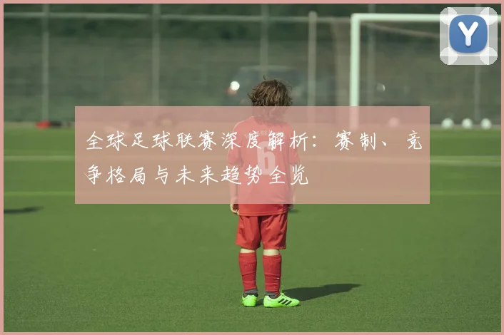 全球足球联赛深度解析：赛制、竞争格局与未来趋势全览