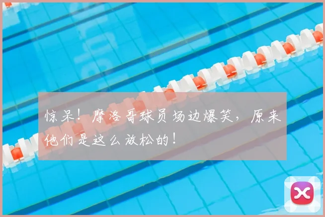 惊呆！摩洛哥球员场边爆笑，原来他们是这么放松的！