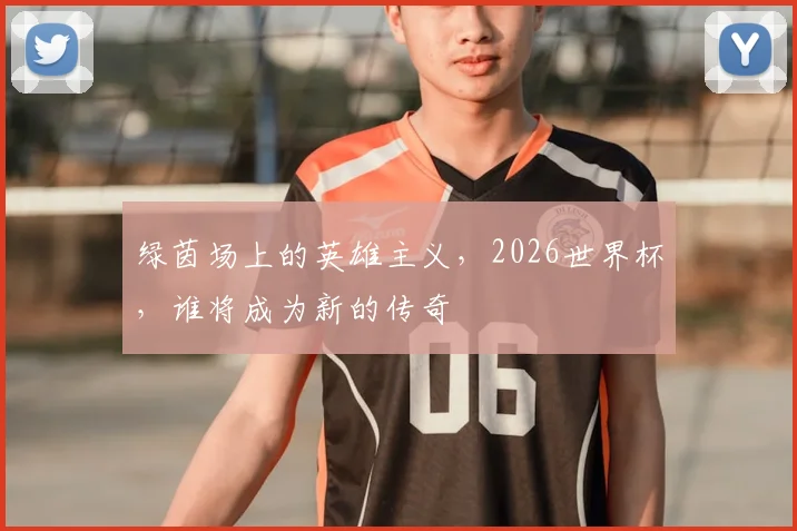 绿茵场上的英雄主义，2026世界杯，谁将成为新的传奇