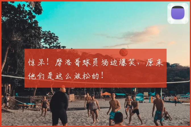惊呆！摩洛哥球员场边爆笑，原来他们是这么放松的！